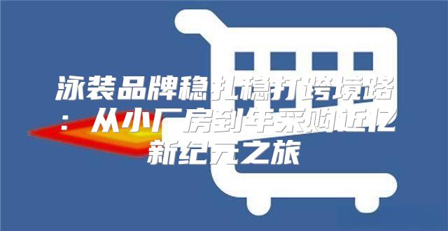 泳装品牌稳扎稳打跨境路：从小厂房到年采购近亿新纪元之旅
