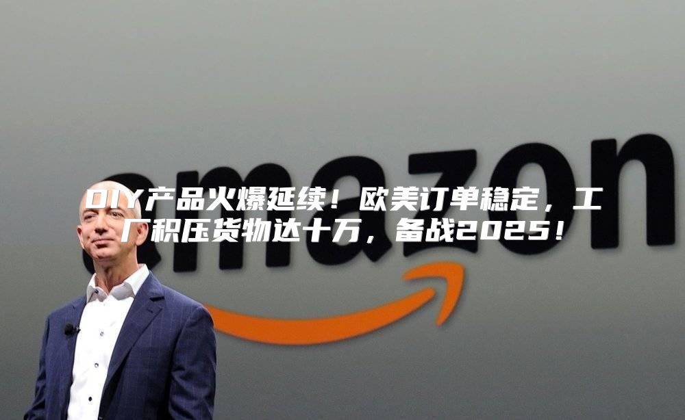 DIY产品火爆延续！欧美订单稳定，工厂积压货物达十万，备战2025！