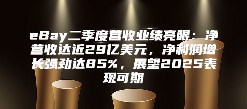 eBay二季度营收业绩亮眼：净营收达近29亿美元，净利润增长强劲达85%，展望2025表现可期