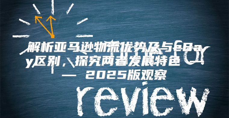 解析亚马逊物流优势及与eBay区别，探究两者发展特色 —— 2025版观察