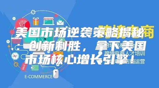 美国市场逆袭策略揭秘：创新制胜，拿下美国市场核心增长引擎！