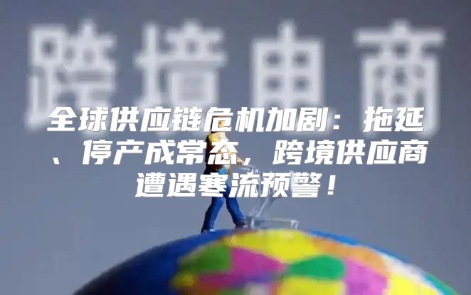 全球供应链危机加剧：拖延、停产成常态，跨境供应商遭遇寒流预警！