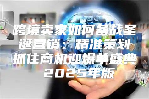 跨境卖家如何备战圣诞营销：精准策划抓住商机迎爆单盛典 2025年版