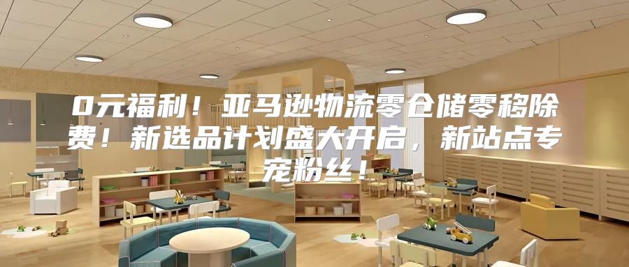 0元福利！亚马逊物流零仓储零移除费！新选品计划盛大开启，新站点专宠粉丝！