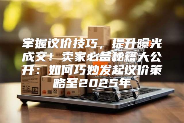 掌握议价技巧，提升曝光成交！卖家必备秘籍大公开：如何巧妙发起议价策略至2025年