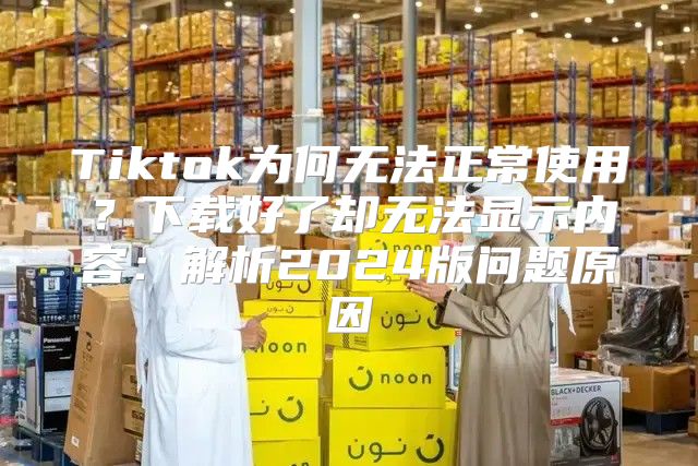 Tiktok为何无法正常使用？下载好了却无法显示内容：解析2025版问题原因