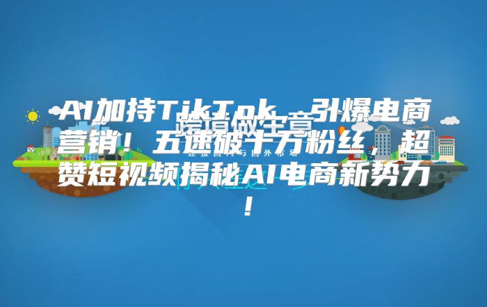 AI加持TikTok，引爆电商营销！五速破十万粉丝，超赞短视频揭秘AI电商新势力！