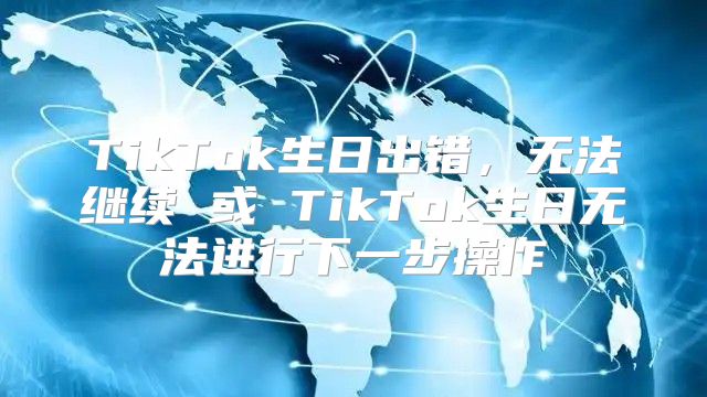 TikTok生日出错，无法继续 或 TikTok生日无法进行下一步操作