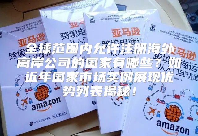 全球范围内允许注册海外离岸公司的国家有哪些？如近年国家市场实例展现优势列表揭秘！