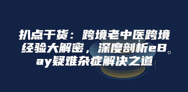 扒点干货：跨境老中医跨境经验大解密，深度剖析eBay疑难杂症解决之道