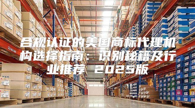 合规认证的美国商标代理机构选择指南：识别秘籍及行业推荐 2025版