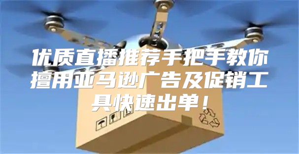 优质直播推荐手把手教你擅用亚马逊广告及促销工具快速出单！