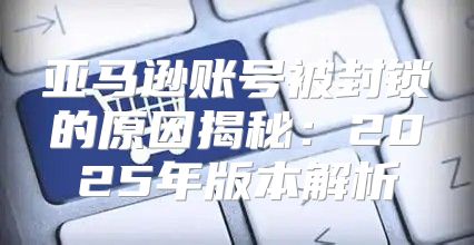 亚马逊账号被封锁的原因揭秘：2025年版本解析