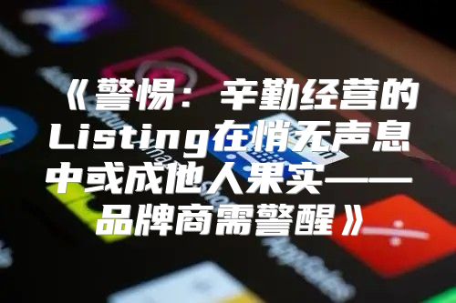 警惕：辛勤经营的Listing在悄无声息中或成他人果实——品牌商需警醒