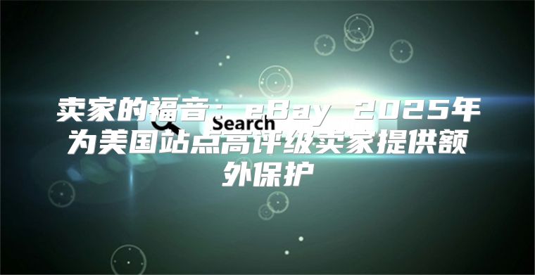 卖家的福音：eBay 2025年为美国站点高评级卖家提供额外保护