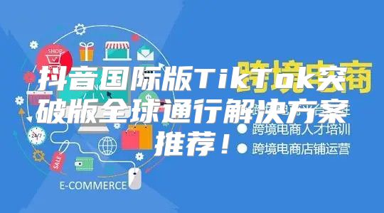 抖音国际版TikTok突破版全球通行解决方案推荐！