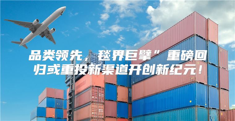 品类领先，毯界巨擘”重磅回归或重投新渠道开创新纪元！