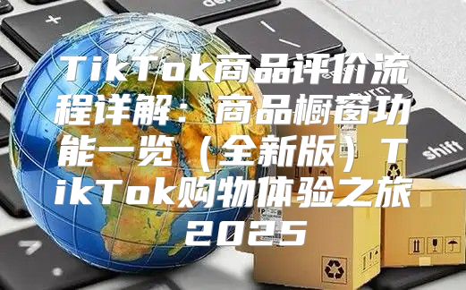 TikTok商品评价流程详解：商品橱窗功能一览全新版TikTok购物体验之旅 2025