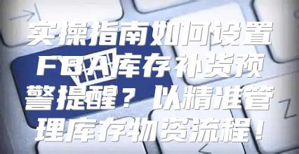 实操指南如何设置FBA库存补货预警提醒？以精准管理库存物资流程！