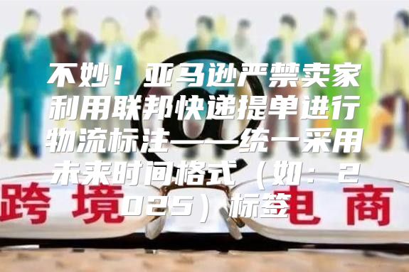 不妙！亚马逊严禁卖家利用联邦快递提单进行物流标注——统一采用未来时间格式如：2025标签