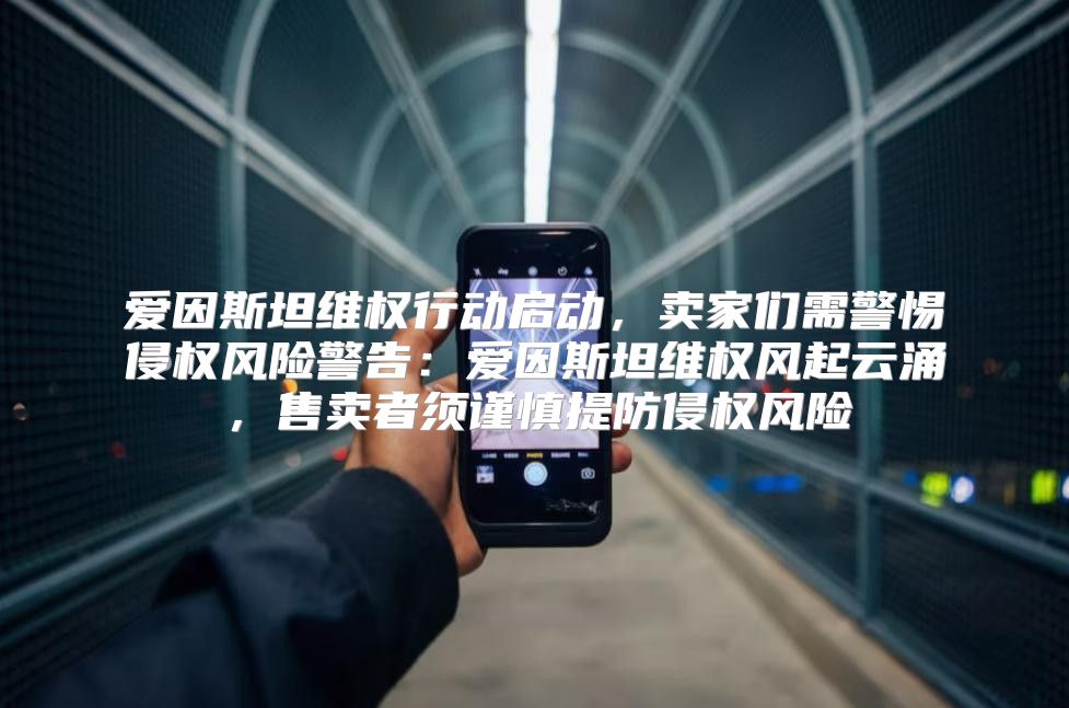 爱因斯坦维权行动启动，卖家们需警惕侵权风险警告：爱因斯坦维权风起云涌，售卖者须谨慎提防侵权风险