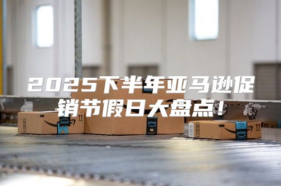 2025下半年亚马逊促销节假日大盘点！