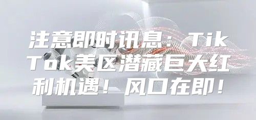 注意即时讯息：TikTok美区潜藏巨大红利机遇！风口在即！