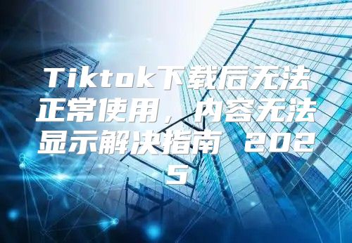 Tiktok下载后无法正常使用，内容无法显示解决指南 2025