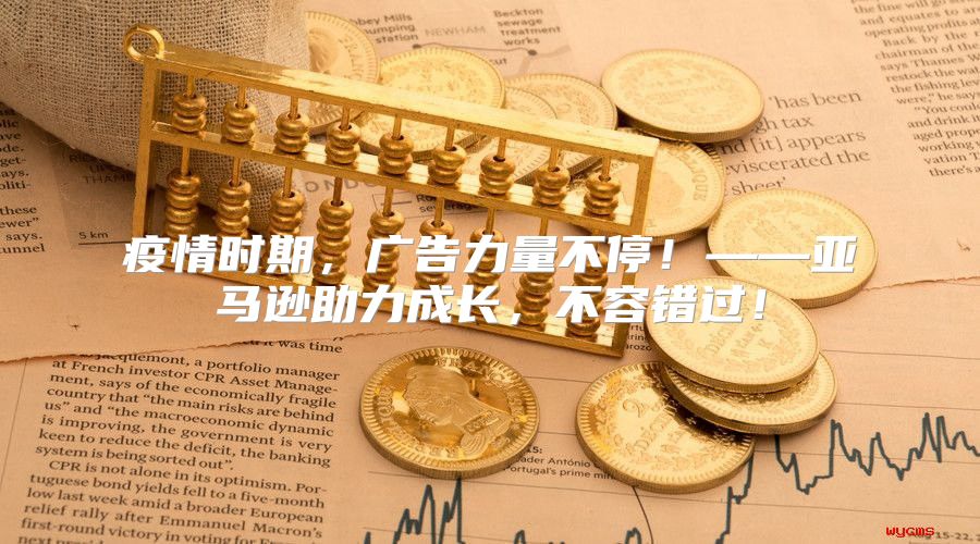 疫情时期，广告力量不停！——亚马逊助力成长，不容错过！