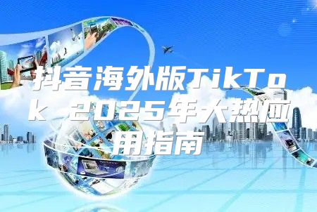 抖音海外版TikTok 2025年大热应用指南