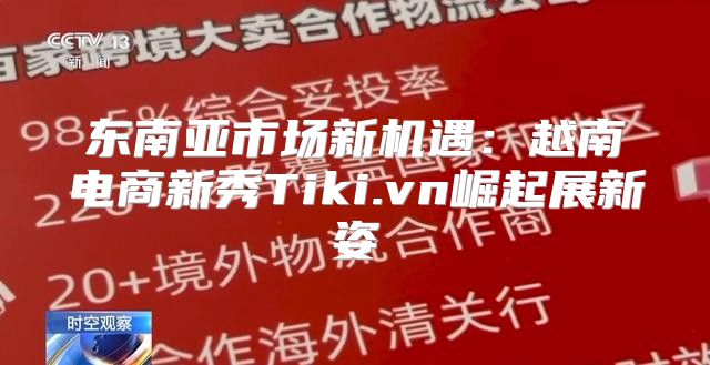 东南亚市场新机遇：越南电商新秀Tiki.vn崛起展新姿