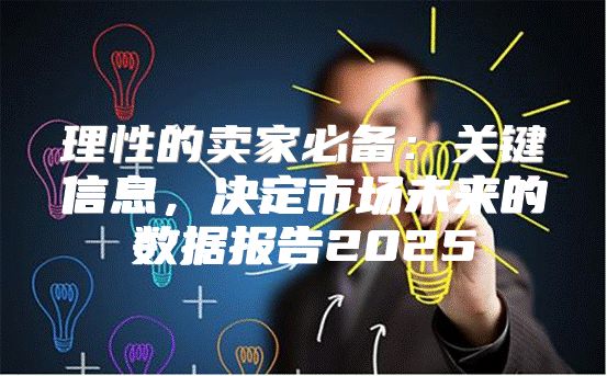 理性的卖家必备：关键信息，决定市场未来的数据报告2025
