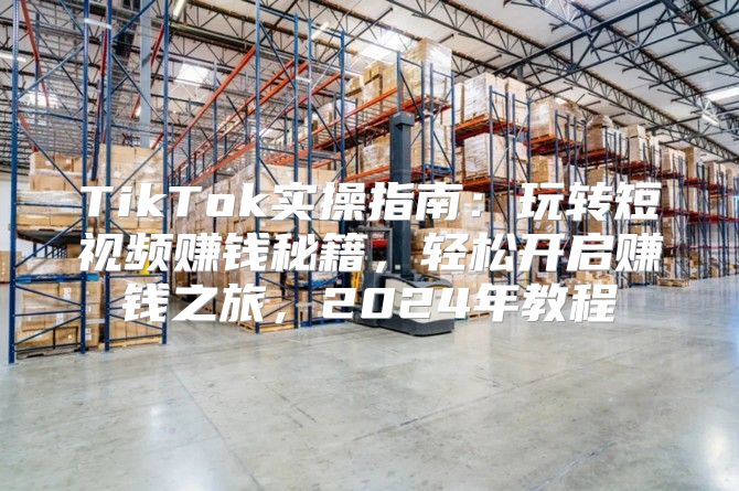 TikTok实操指南：玩转短视频赚钱秘籍，轻松开启赚钱之旅，2025年教程