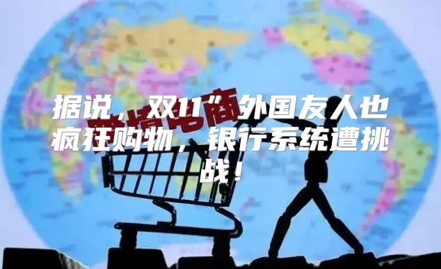 据说，双11”外国友人也疯狂购物，银行系统遭挑战！