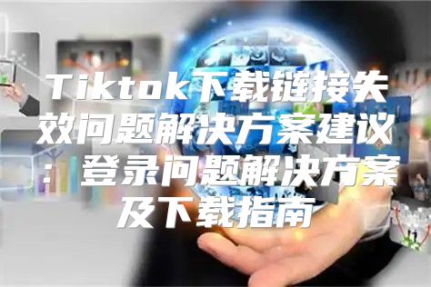 Tiktok下载链接失效问题解决方案建议：登录问题解决方案及下载指南