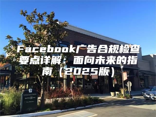 Facebook广告合规检查要点详解：面向未来的指南2025版