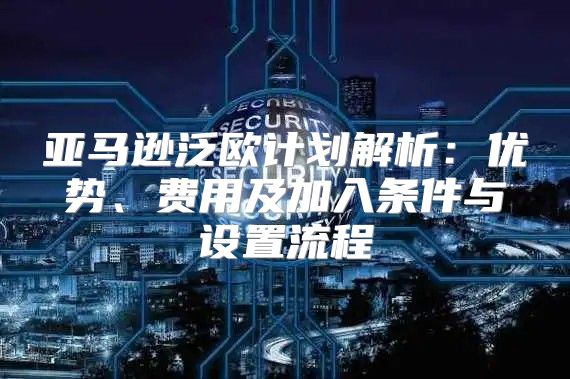 亚马逊泛欧计划解析：优势、费用及加入条件与设置流程