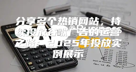 分享多个热销网站，持续投放谷歌广告的运营之路：2025年投放实例展示