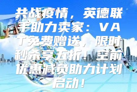 共战疫情，英德联手助力卖家：VAT免费赠送，限时秒杀享五折！空前优惠减负助力计划启动！