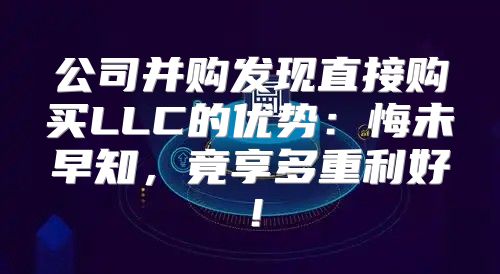 公司并购发现直接购买LLC的优势：悔未早知，竟享多重利好！