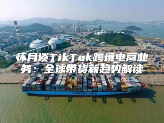怀月谈TikTok跨境电商业务：全球带货新趋势解读