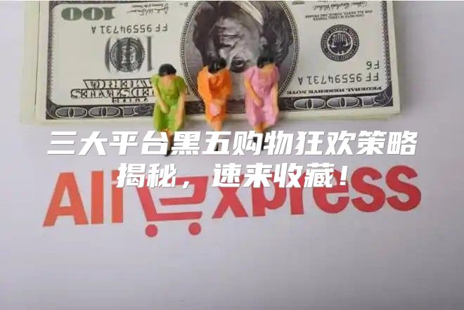 三大平台黑五购物狂欢策略揭秘，速来收藏！