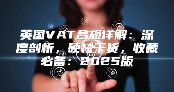 英国VAT合规详解：深度剖析，硬核干货，收藏必备：2025版