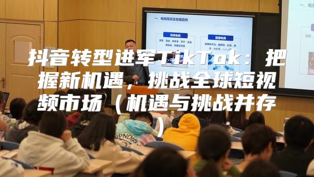 抖音转型进军TikTok：把握新机遇，挑战全球短视频市场机遇与挑战并存