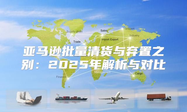 亚马逊批量清货与弃置之别：2025年解析与对比