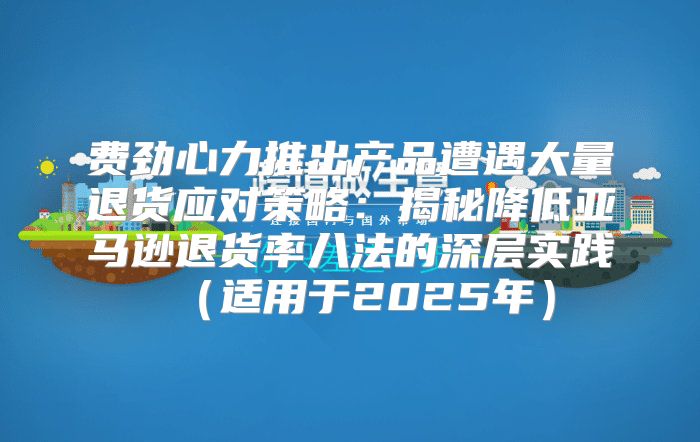 费劲心力推出产品遭遇大量退货应对策略：揭秘降低亚马逊退货率八法的深层实践适用于2025年