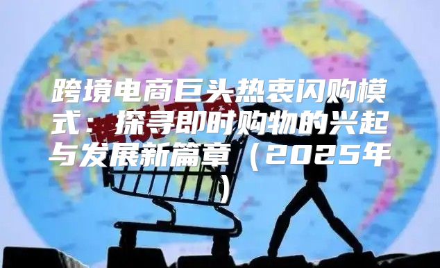 跨境电商巨头热衷闪购模式：探寻即时购物的兴起与发展新篇章2025年