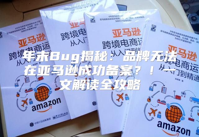 年末Bug揭秘：品牌无法在亚马逊成功备案？！一文解读全攻略