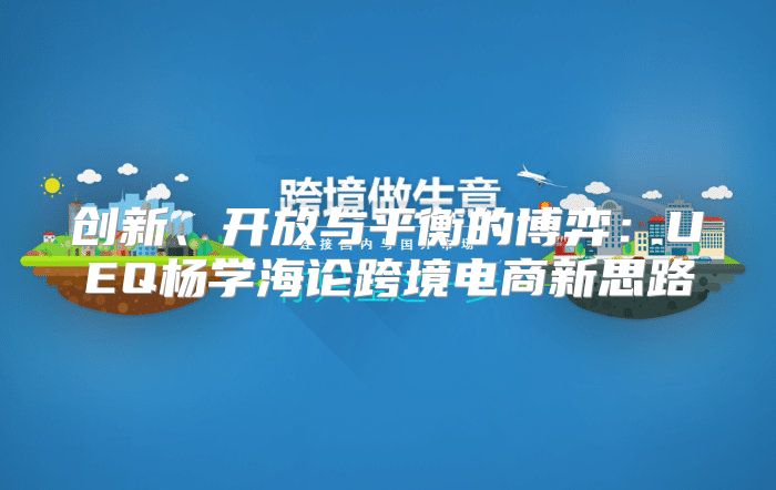创新、开放与平衡的博弈：UEQ杨学海论跨境电商新思路