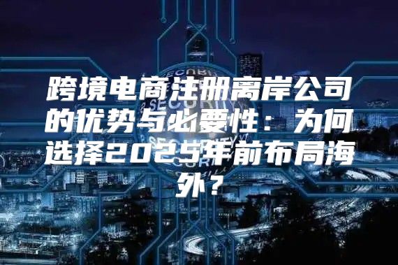 跨境电商注册离岸公司的优势与必要性：为何选择2025年前布局海外？